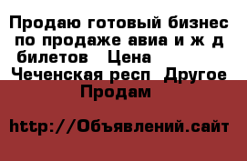 Продаю готовый бизнес по продаже авиа и ж/д билетов › Цена ­ 45 000 - Чеченская респ. Другое » Продам   